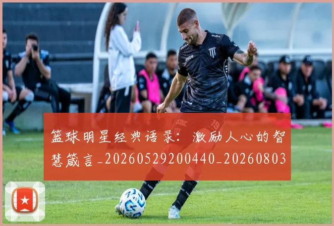 篮球明星经典语录：激励人心的智慧箴言_20260529200440_20260803141847