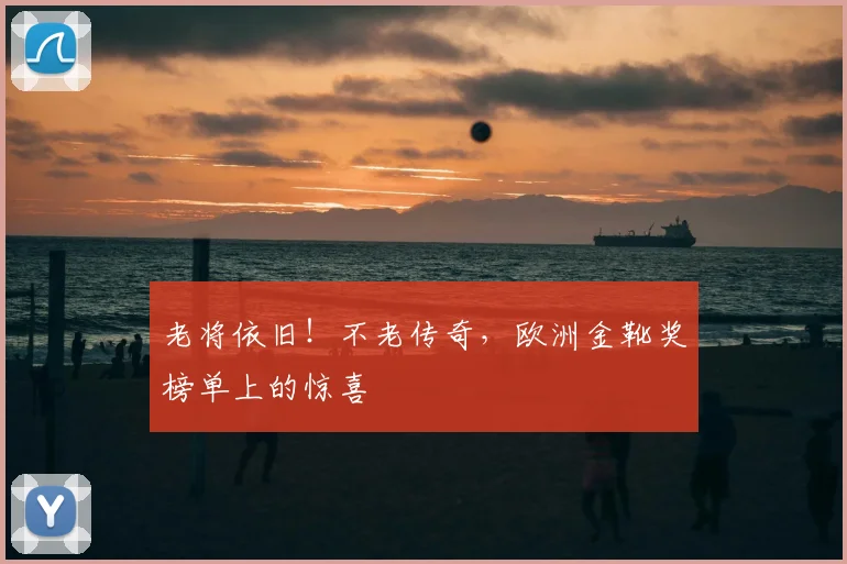老将依旧！不老传奇，欧洲金靴奖榜单上的惊喜
