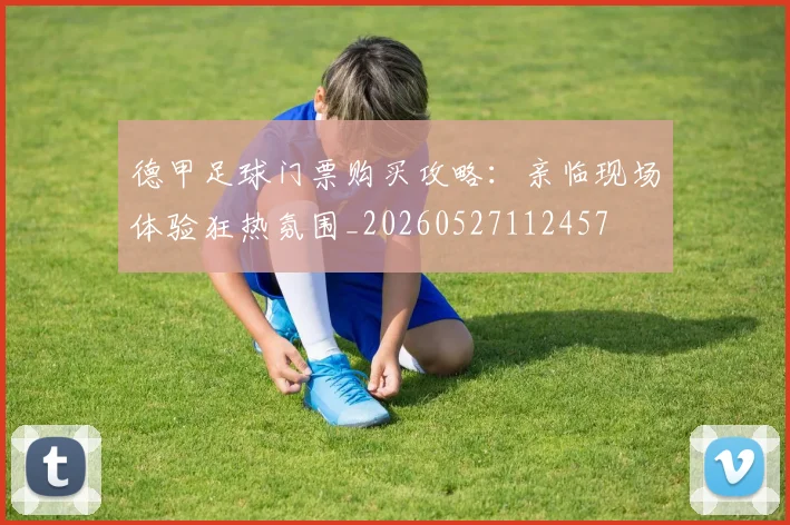 德甲足球门票购买攻略：亲临现场体验狂热氛围_20260527112457