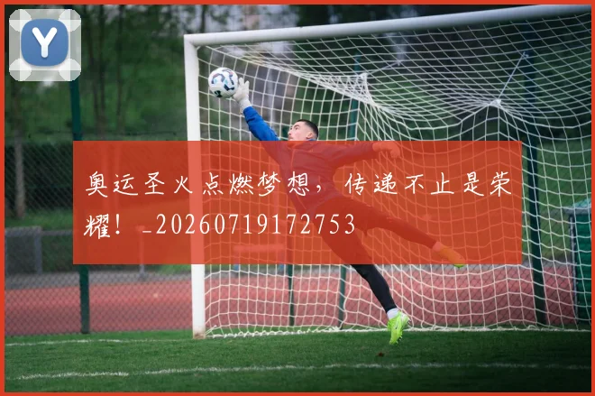 奥运圣火点燃梦想，传递不止是荣耀！_20260719172753
