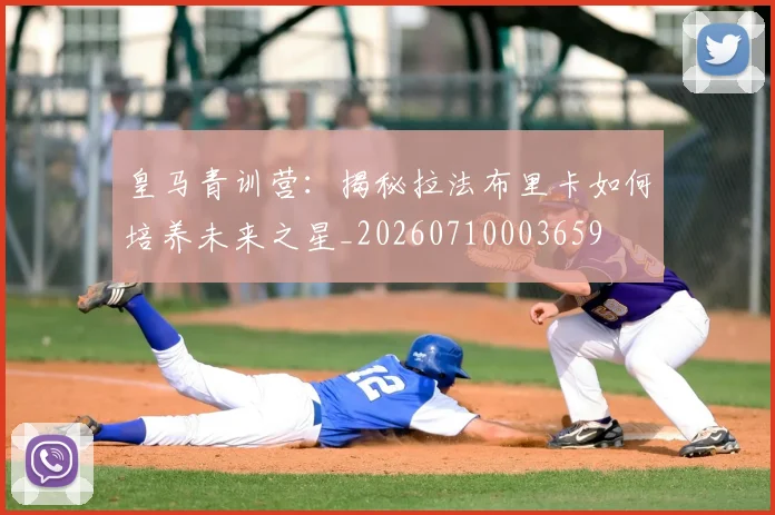 皇马青训营：揭秘拉法布里卡如何培养未来之星_20260710003659