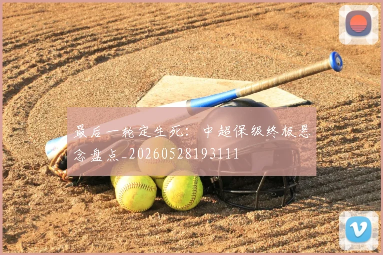 最后一轮定生死：中超保级终极悬念盘点_20260528193111