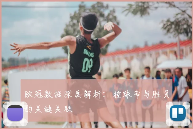 欧冠数据深度解析：控球率与胜负的关键关联