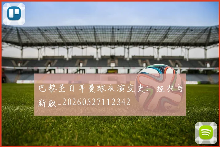 巴黎圣日耳曼球衣演变史：经典与新款_20260527112342