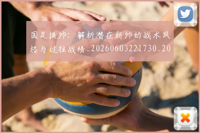 国足换帅：解析潜在新帅的战术风格与过往战绩_20260603221730_20260719164311