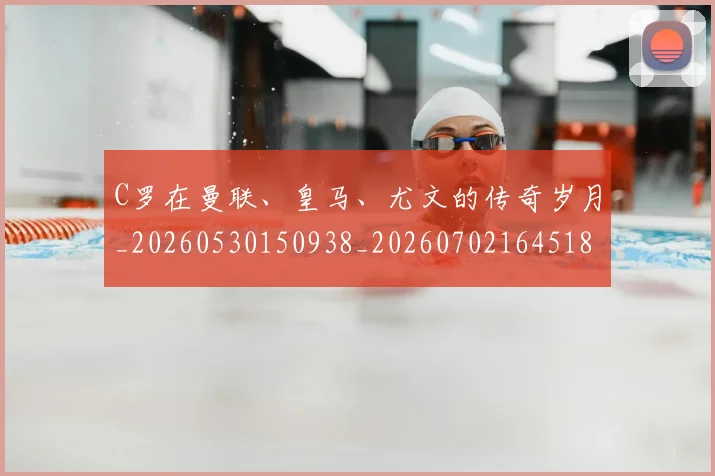 C罗在曼联、皇马、尤文的传奇岁月_20260530150938_20260702164518_20260712051343