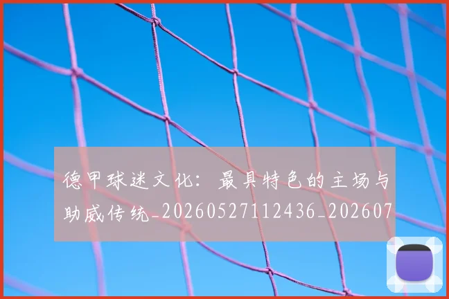 德甲球迷文化：最具特色的主场与助威传统_20260527112436_20260704173345_20260722161936