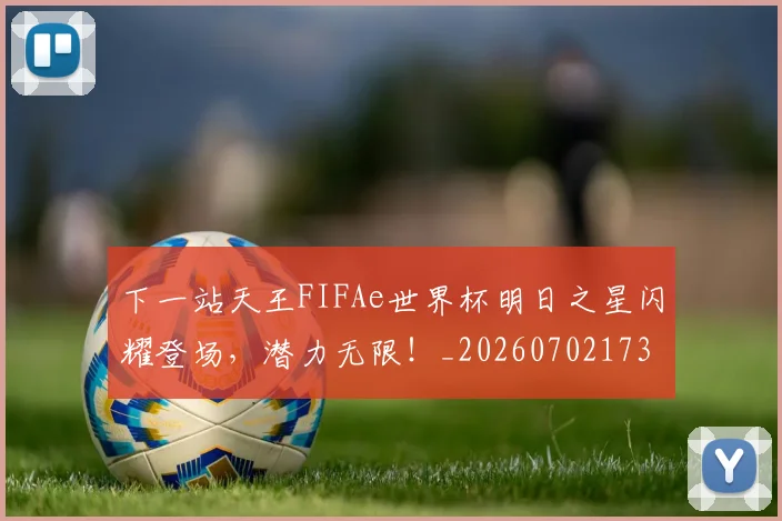 下一站天王FIFAe世界杯明日之星闪耀登场，潜力无限！_20260702173208