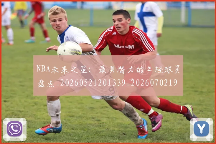 NBA未来之星：最具潜力的年轻球员盘点_20260521201339_20260702195231
