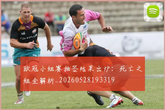 欧冠小组赛抽签结果出炉：死亡之组全解析_20260528193319