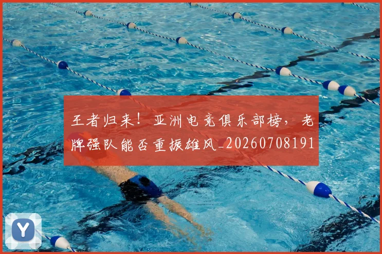 王者归来！亚洲电竞俱乐部榜，老牌强队能否重振雄风_20260708191351