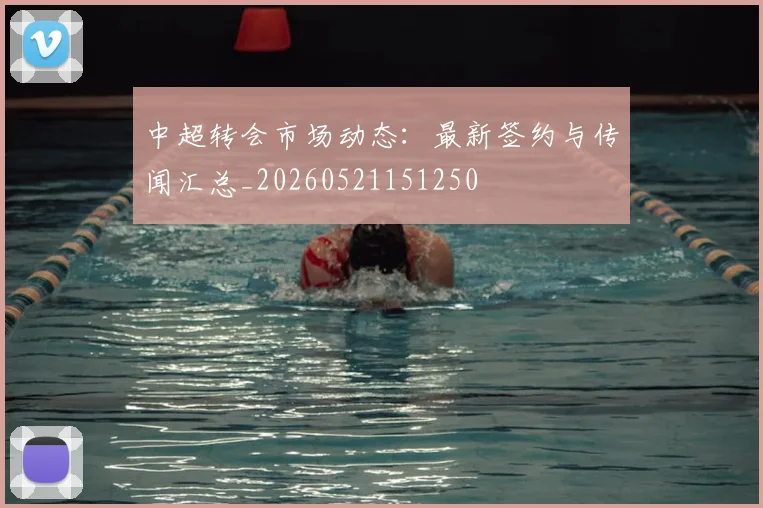 中超转会市场动态：最新签约与传闻汇总_20260521151250
