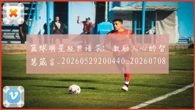 篮球明星经典语录：激励人心的智慧箴言_20260529200440_20260708200839