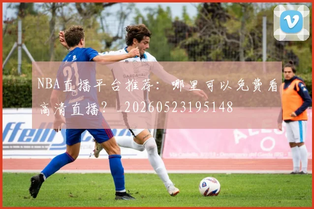 NBA直播平台推荐：哪里可以免费看高清直播？_20260523195148