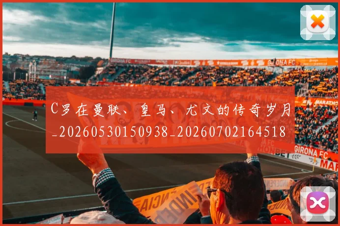 C罗在曼联、皇马、尤文的传奇岁月_20260530150938_20260702164518