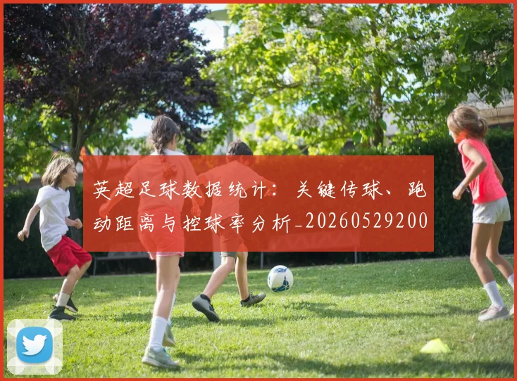 英超足球数据统计:关键传球、跑动距离与控球率分析_20260529200549