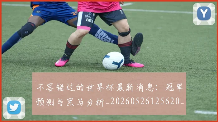 不容错过的世界杯最新消息:冠军预测与黑马分析_20260526125620_20260702173409_20260716181434