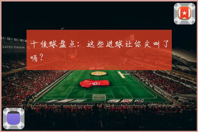 十佳球盘点:这些进球让你尖叫了吗?
