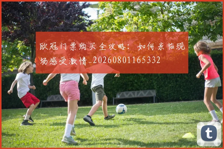 欧冠门票购买全攻略：如何亲临现场感受激情_20260801165332
