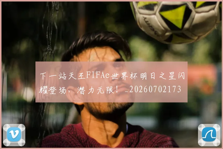 下一站天王FIFAe世界杯明日之星闪耀登场,潜力无限!_20260702173208
