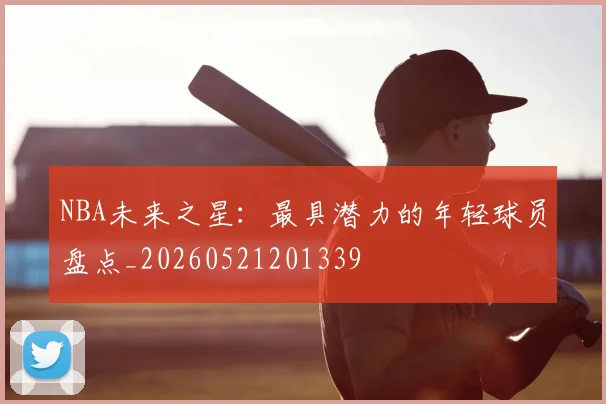 NBA未来之星：最具潜力的年轻球员盘点_20260521201339