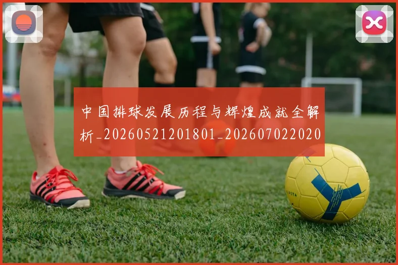 中国排球发展历程与辉煌成就全解析_20260521201801_20260702202041