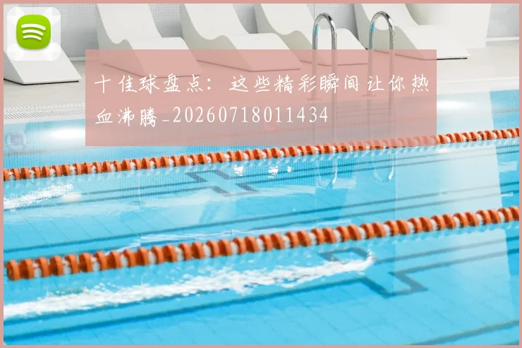 十佳球盘点：这些精彩瞬间让你热血沸腾_20260718011434