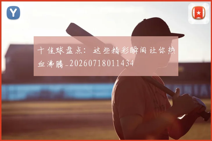 十佳球盘点：这些精彩瞬间让你热血沸腾_20260718011434