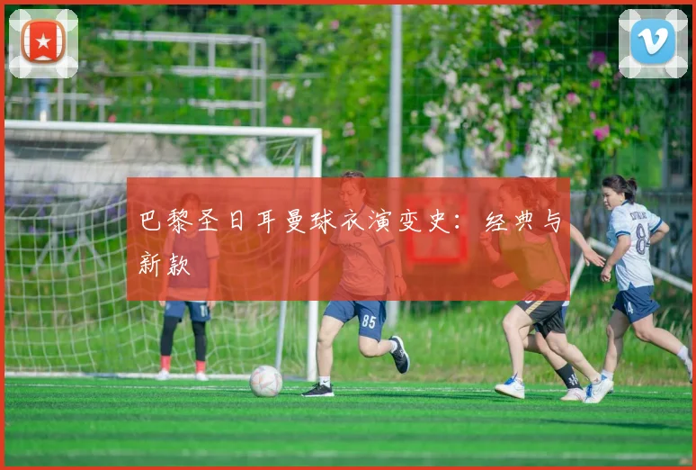 巴黎圣日耳曼球衣演变史：经典与新款