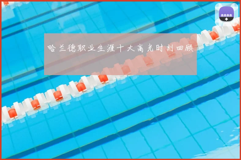 哈兰德职业生涯十大高光时刻回顾