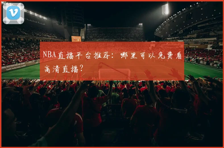 NBA直播平台推荐：哪里可以免费看高清直播？