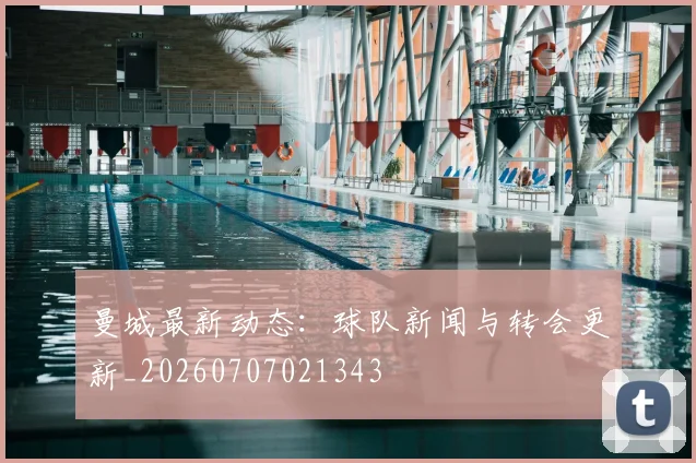 曼城最新动态：球队新闻与转会更新_20260707021343
