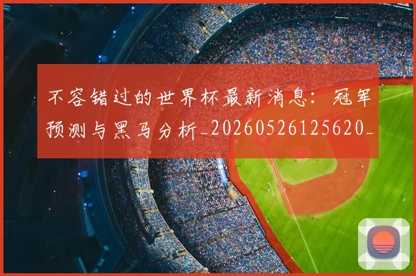 不容错过的世界杯最新消息:冠军预测与黑马分析_20260526125620_20260702173409