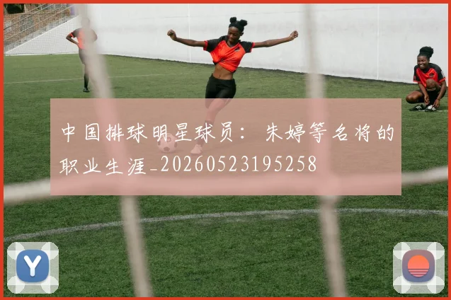 中国排球明星球员：朱婷等名将的职业生涯_20260523195258