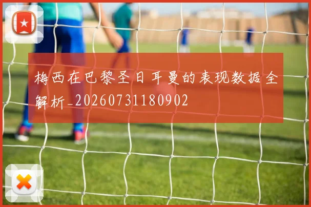 梅西在巴黎圣日耳曼的表现数据全解析_20260731180902