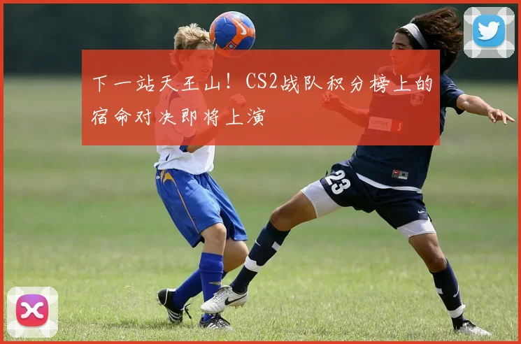 下一站天王山!CS2战队积分榜上的宿命对决即将上演