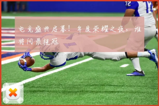 电竞盛典启幕！年度荣耀之夜，谁将问鼎桂冠