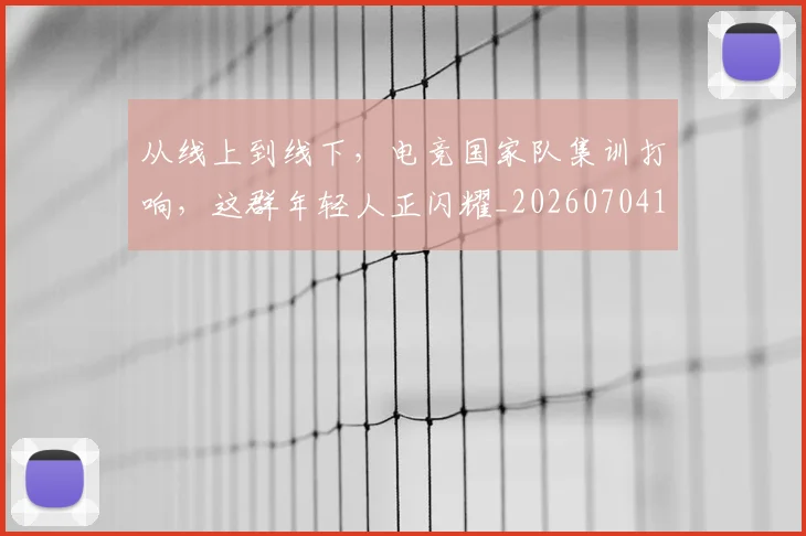 从线上到线下,电竞国家队集训打响,这群年轻人正闪耀_20260704164924