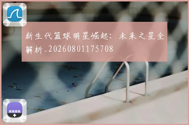 新生代篮球明星崛起：未来之星全解析_20260801175708