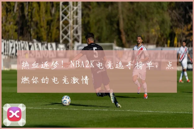 热血逐梦!NBA2K电竞选手榜单,点燃你的电竞激情