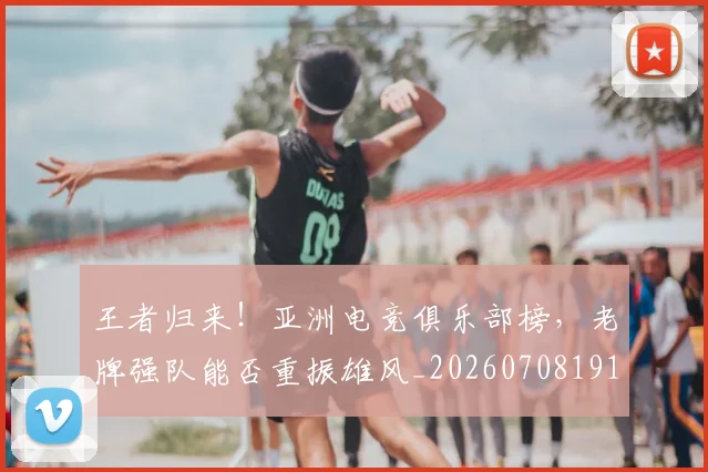 王者归来！亚洲电竞俱乐部榜，老牌强队能否重振雄风_20260708191351