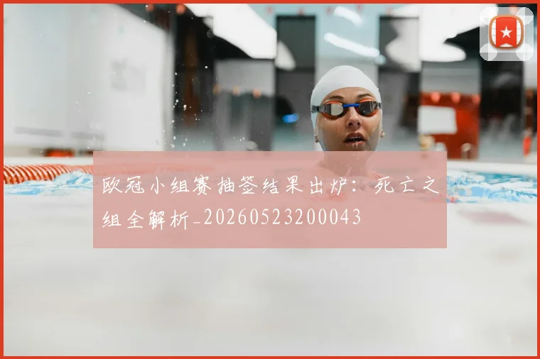 欧冠小组赛抽签结果出炉：死亡之组全解析_20260523200043