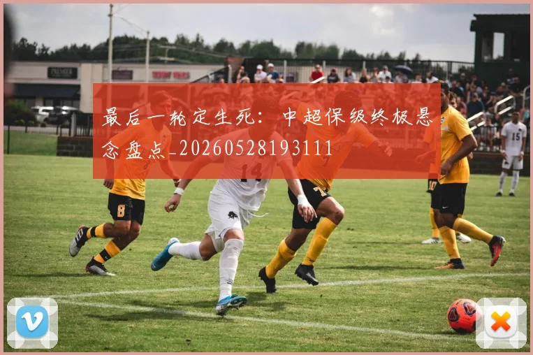 最后一轮定生死：中超保级终极悬念盘点_20260528193111
