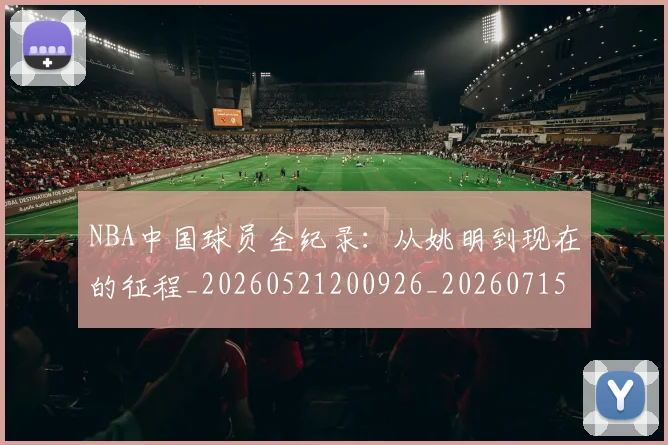 NBA中国球员全纪录：从姚明到现在的征程_20260521200926_20260715181523