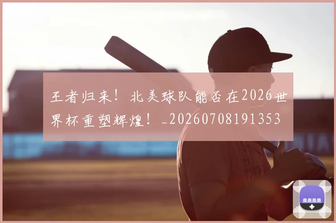 王者归来！北美球队能否在2026世界杯重塑辉煌！_20260708191353