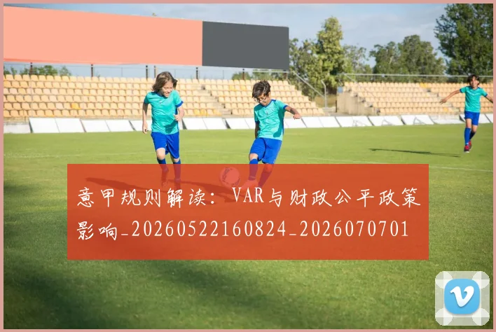 意甲规则解读：VAR与财政公平政策影响_20260522160824_20260707012702_20260723180523