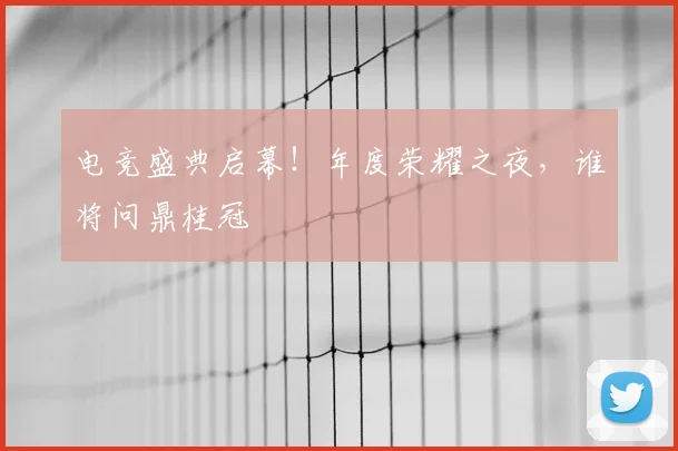 电竞盛典启幕！年度荣耀之夜，谁将问鼎桂冠