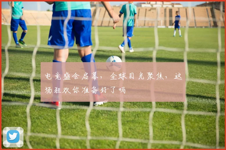 电竞盛会启幕,全球目光聚焦,这场狂欢你准备好了吗