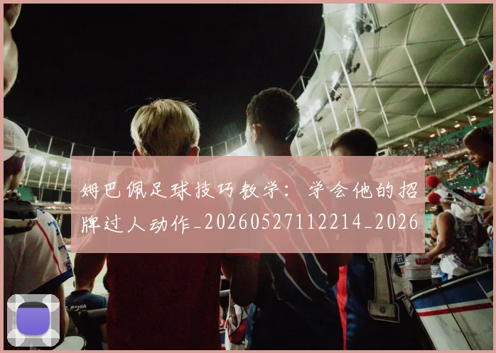 姆巴佩足球技巧教学:学会他的招牌过人动作_20260527112214_20260703232215