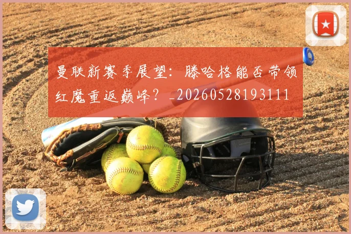 曼联新赛季展望:滕哈格能否带领红魔重返巅峰?_20260528193111